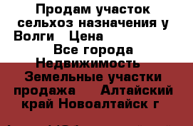 Продам участок сельхоз назначения у Волги › Цена ­ 3 000 000 - Все города Недвижимость » Земельные участки продажа   . Алтайский край,Новоалтайск г.